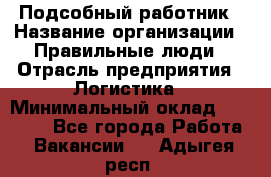 Подсобный работник › Название организации ­ Правильные люди › Отрасль предприятия ­ Логистика › Минимальный оклад ­ 30 000 - Все города Работа » Вакансии   . Адыгея респ.